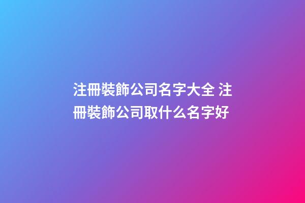 注冊裝飾公司名字大全 注冊裝飾公司取什么名字好-第1張-公司起名-玄機(jī)派